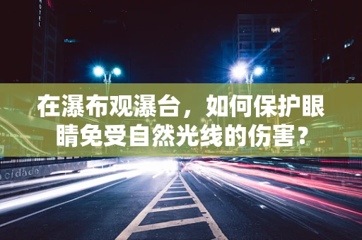 在瀑布观瀑台，如何保护眼睛免受自然光线的伤害？