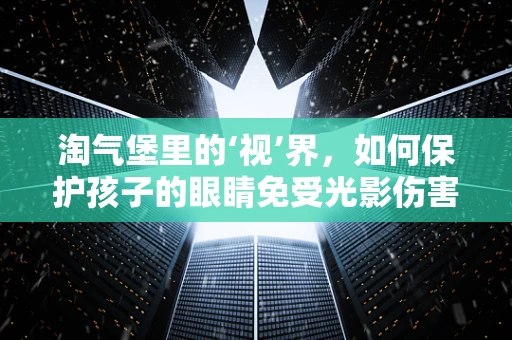 淘气堡里的‘视’界，如何保护孩子的眼睛免受光影伤害？