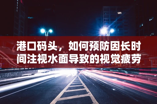 港口码头，如何预防因长时间注视水面导致的视觉疲劳？