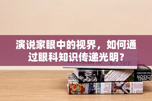 演说家眼中的视界，如何通过眼科知识传递光明？