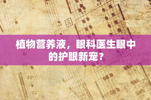 植物营养液，眼科医生眼中的护眼新宠？