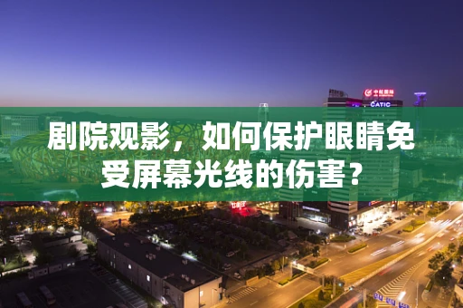 剧院观影，如何保护眼睛免受屏幕光线的伤害？