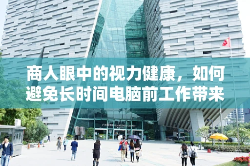 商人眼中的视力健康，如何避免长时间电脑前工作带来的眼疾？