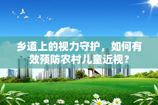 乡道上的视力守护，如何有效预防农村儿童近视？