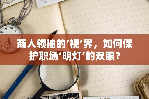 商人领袖的‘视’界，如何保护职场‘明灯’的双眼？