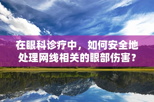 在眼科诊疗中，如何安全地处理网线相关的眼部伤害？