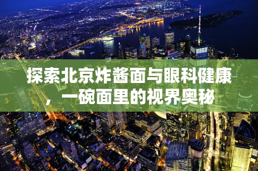 探索北京炸酱面与眼科健康，一碗面里的视界奥秘