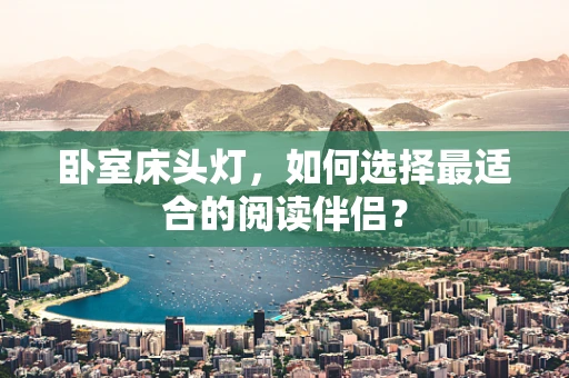 卧室床头灯，如何选择最适合的阅读伴侣？