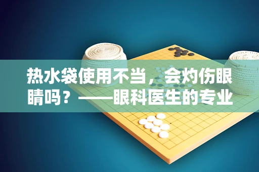 热水袋使用不当，会灼伤眼睛吗？——眼科医生的专业解答
