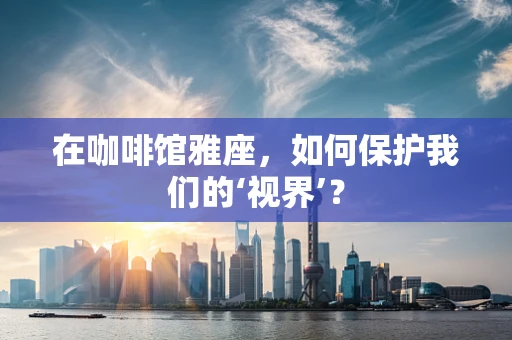 在咖啡馆雅座，如何保护我们的‘视界’？