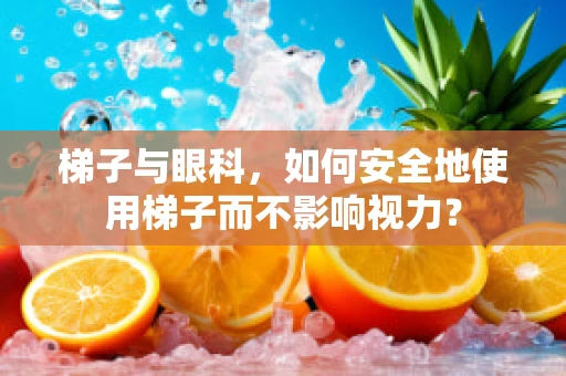 梯子与眼科，如何安全地使用梯子而不影响视力？