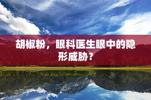 胡椒粉，眼科医生眼中的隐形威胁？