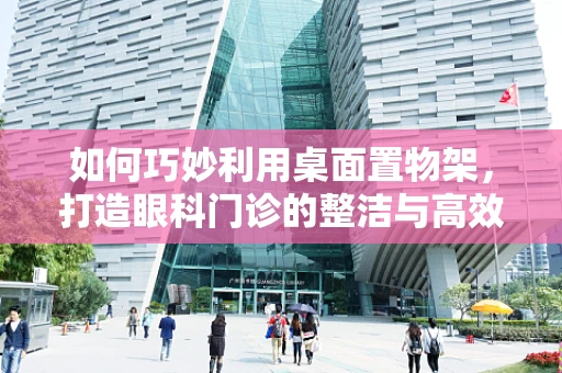 如何巧妙利用桌面置物架，打造眼科门诊的整洁与高效？