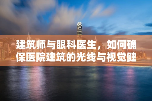 建筑师与眼科医生，如何确保医院建筑的光线与视觉健康相得益彰？
