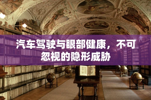 汽车驾驶与眼部健康，不可忽视的隐形威胁