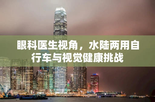 眼科医生视角，水陆两用自行车与视觉健康挑战