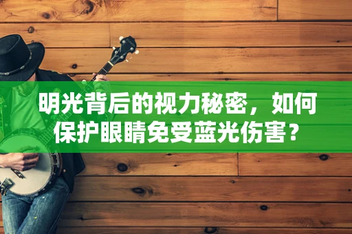明光背后的视力秘密，如何保护眼睛免受蓝光伤害？