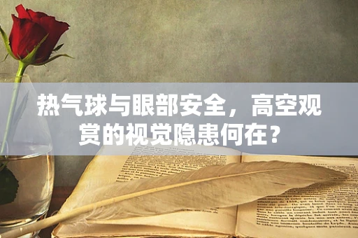 热气球与眼部安全，高空观赏的视觉隐患何在？