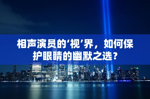 相声演员的‘视’界，如何保护眼睛的幽默之选？