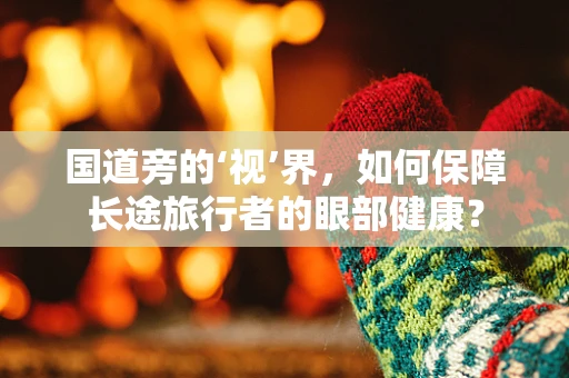 国道旁的‘视’界，如何保障长途旅行者的眼部健康？