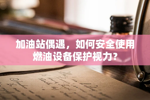 加油站偶遇，如何安全使用燃油设备保护视力？