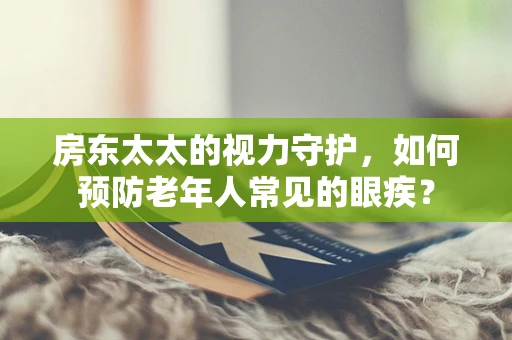 房东太太的视力守护，如何预防老年人常见的眼疾？