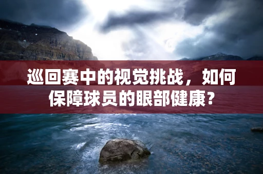 巡回赛中的视觉挑战，如何保障球员的眼部健康？