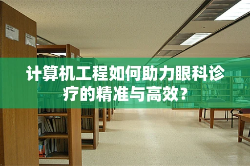 计算机工程如何助力眼科诊疗的精准与高效？