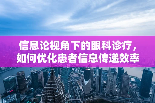 信息论视角下的眼科诊疗，如何优化患者信息传递效率？