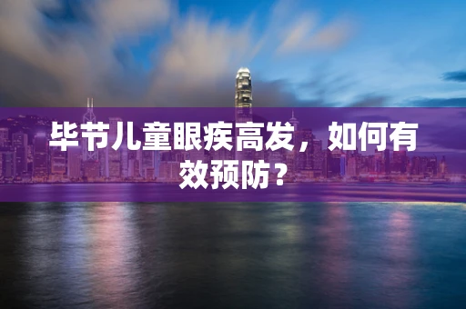 毕节儿童眼疾高发，如何有效预防？