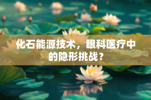 化石能源技术，眼科医疗中的隐形挑战？
