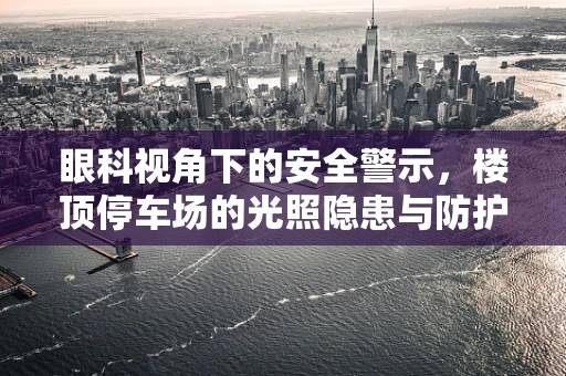 眼科视角下的安全警示，楼顶停车场的光照隐患与防护措施