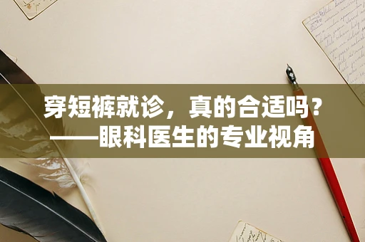 穿短裤就诊，真的合适吗？——眼科医生的专业视角