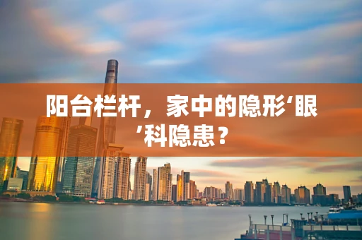 阳台栏杆，家中的隐形‘眼’科隐患？
