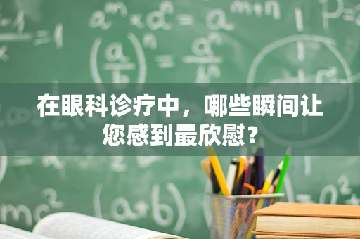 在眼科诊疗中，哪些瞬间让您感到最欣慰？