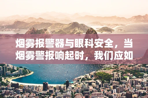烟雾报警器与眼科安全，当烟雾警报响起时，我们应如何保护眼睛？
