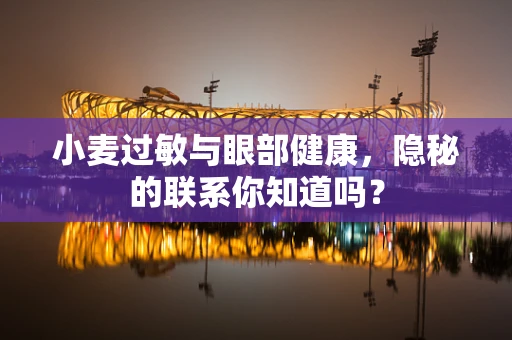 小麦过敏与眼部健康，隐秘的联系你知道吗？
