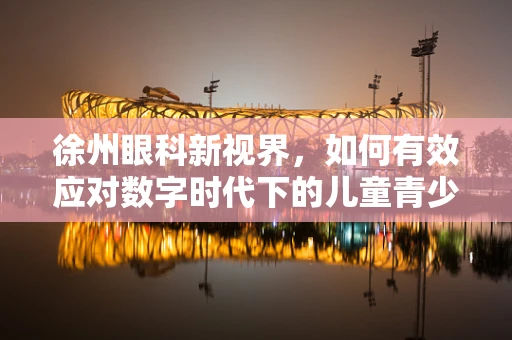 徐州眼科新视界，如何有效应对数字时代下的儿童青少年近视问题？
