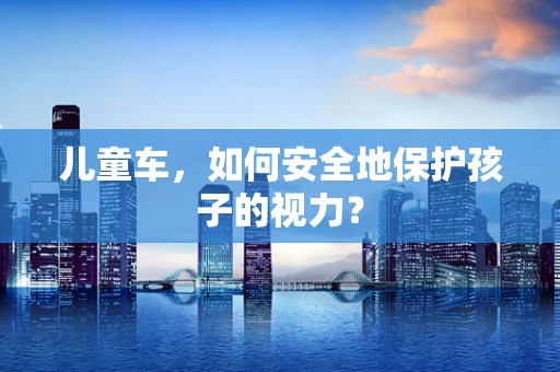 儿童车，如何安全地保护孩子的视力？