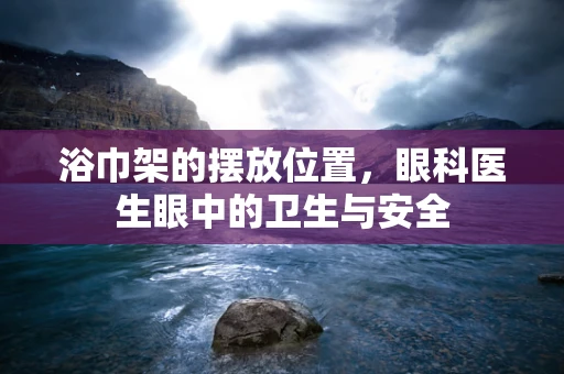 浴巾架的摆放位置，眼科医生眼中的卫生与安全