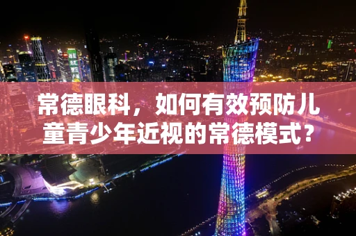 常德眼科，如何有效预防儿童青少年近视的常德模式？
