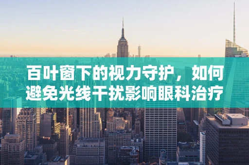 百叶窗下的视力守护，如何避免光线干扰影响眼科治疗？