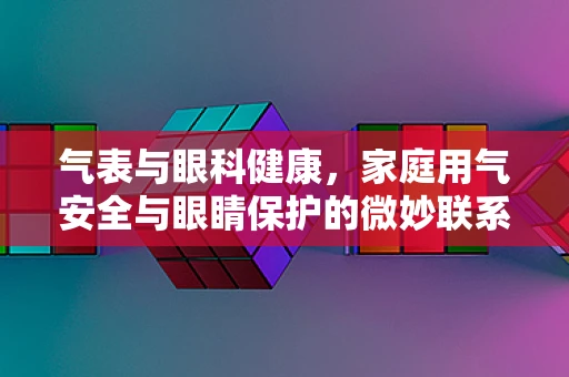 气表与眼科健康，家庭用气安全与眼睛保护的微妙联系