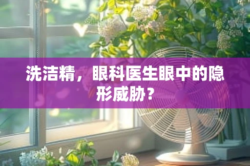 洗洁精，眼科医生眼中的隐形威胁？