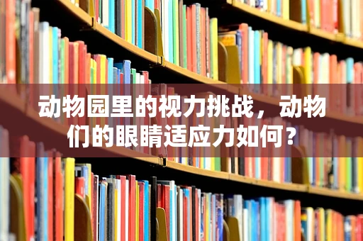 动物园里的视力挑战，动物们的眼睛适应力如何？