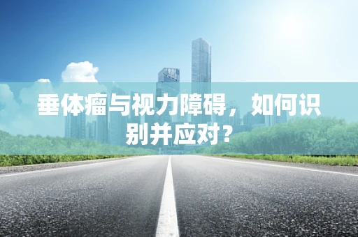 垂体瘤与视力障碍，如何识别并应对？