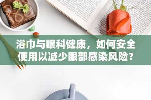 浴巾与眼科健康，如何安全使用以减少眼部感染风险？