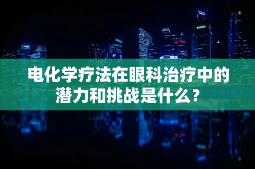 电化学疗法在眼科治疗中的潜力和挑战是什么？