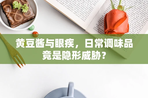 黄豆酱与眼疾，日常调味品竟是隐形威胁？