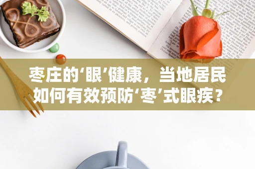 枣庄的‘眼’健康，当地居民如何有效预防‘枣’式眼疾？